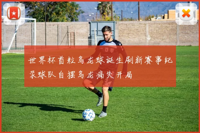 世界杯首粒乌龙球诞生刷新赛事纪录球队自摆乌龙痛失开局