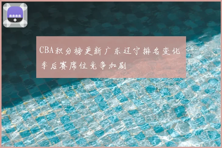 CBA积分榜更新广东辽宁排名变化 季后赛席位竞争加剧