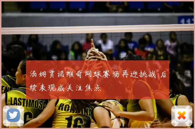 汤姆贾诺维奇网球赛场再迎挑战 后续表现成关注焦点