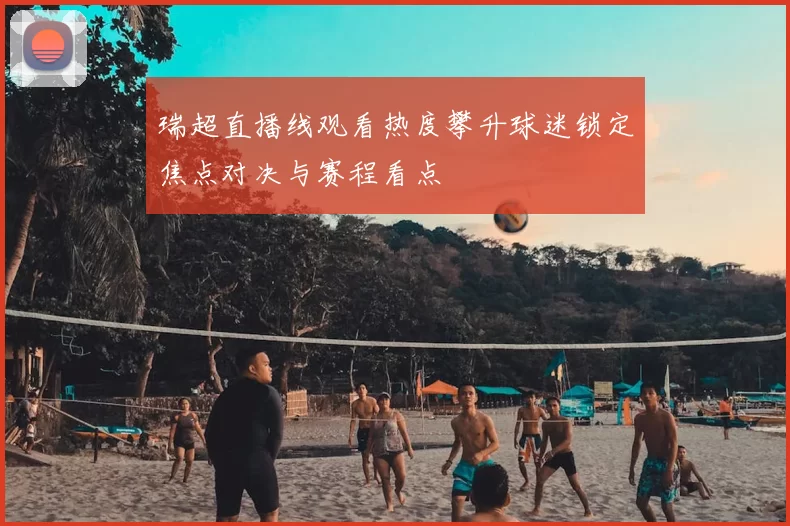 瑞超直播线观看热度攀升球迷锁定焦点对决与赛程看点