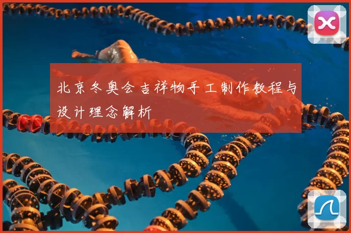 北京冬奥会吉祥物手工制作教程与设计理念解析