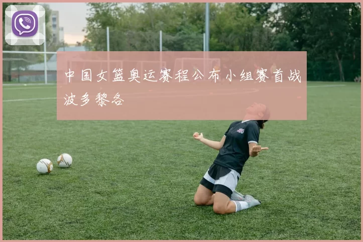 中国女篮奥运赛程公布小组赛首战波多黎各