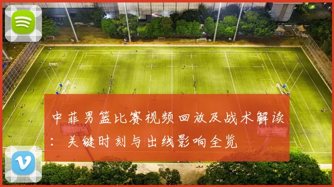 中菲男篮比赛视频回放及战术解读：关键时刻与出线影响全览