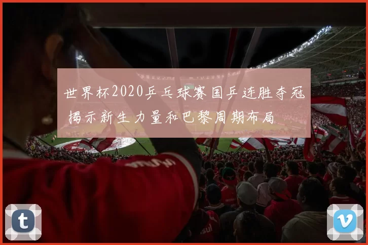 世界杯2020乒乓球赛国乒连胜夺冠 揭示新生力量和巴黎周期布局