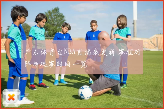 广东体育台NBA直播表更新 赛程对阵与观赛时间一览