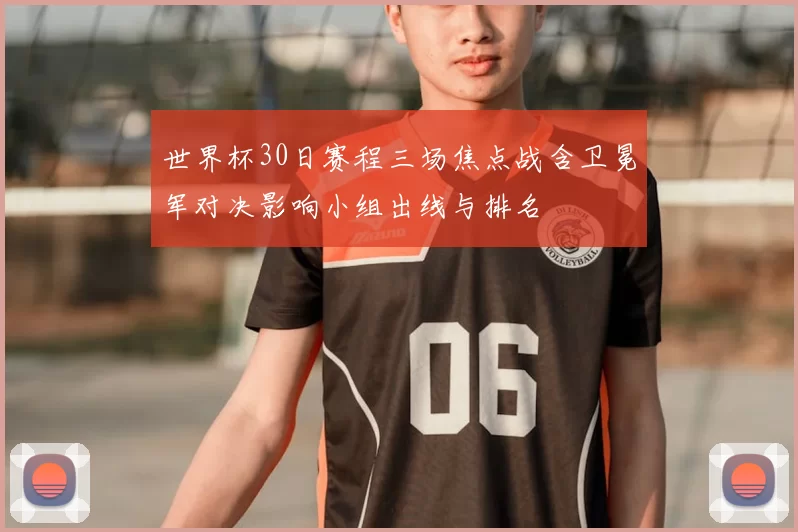 世界杯30日赛程三场焦点战含卫冕军对决影响小组出线与排名