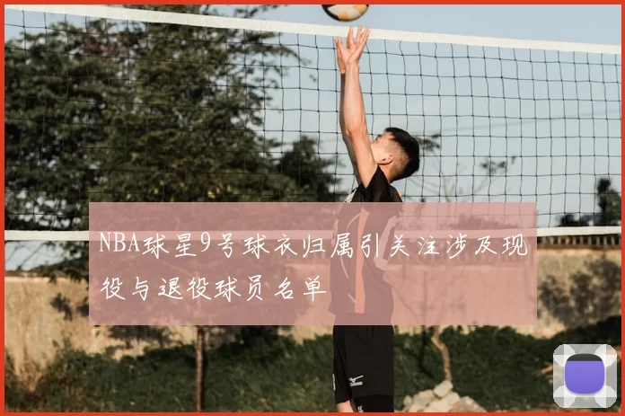 NBA球星9号球衣归属引关注涉及现役与退役球员名单