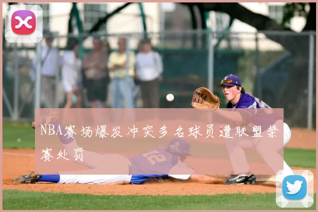 NBA赛场爆发冲突多名球员遭联盟禁赛处罚