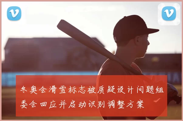 冬奥会滑雪标志被质疑设计问题组委会回应并启动识别调整方案