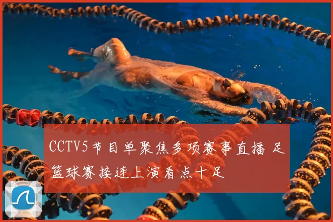 CCTV5节目单聚焦多项赛事直播 足篮球赛接连上演看点十足