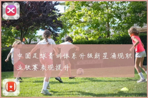 中国足球青训体系升级新星涌现职业联赛表现提升