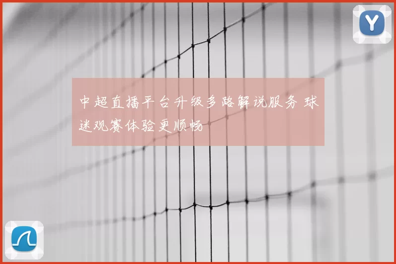 中超直播平台升级多路解说服务 球迷观赛体验更顺畅