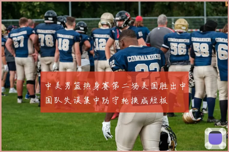 中美男篮热身赛第二场美国胜出中国队失误集中防守轮换成短板