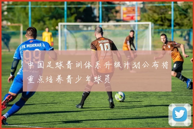 中国足球青训体系升级计划公布将重点培养青少年球员