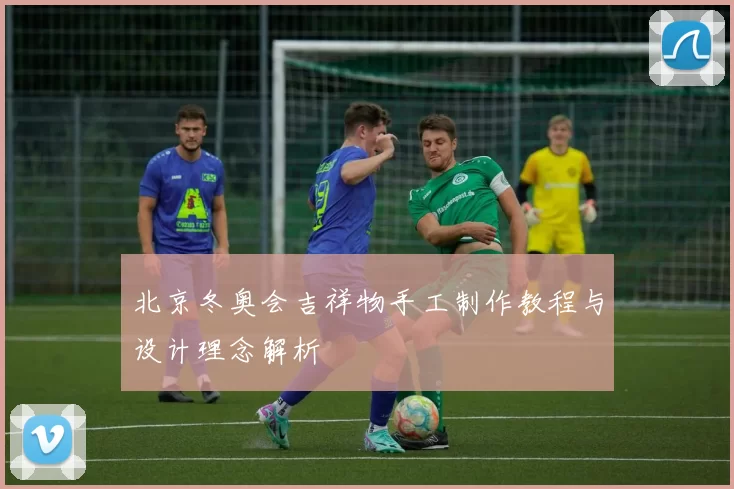 北京冬奥会吉祥物手工制作教程与设计理念解析