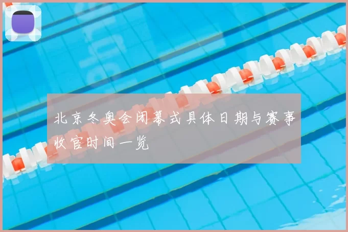 北京冬奥会闭幕式具体日期与赛事收官时间一览