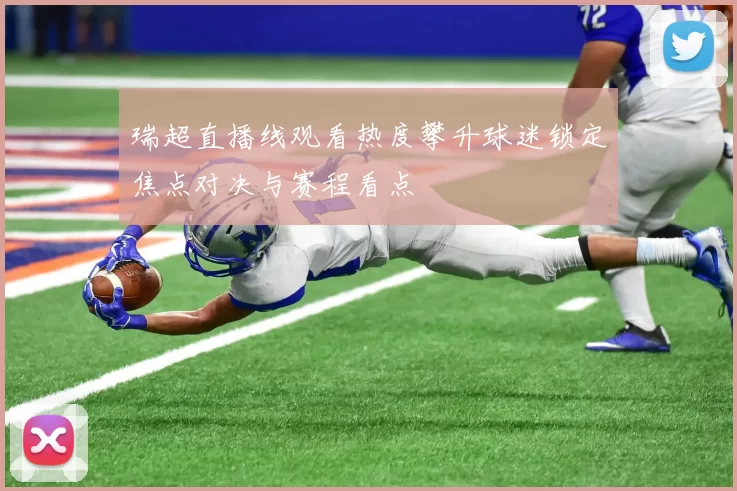 瑞超直播线观看热度攀升球迷锁定焦点对决与赛程看点