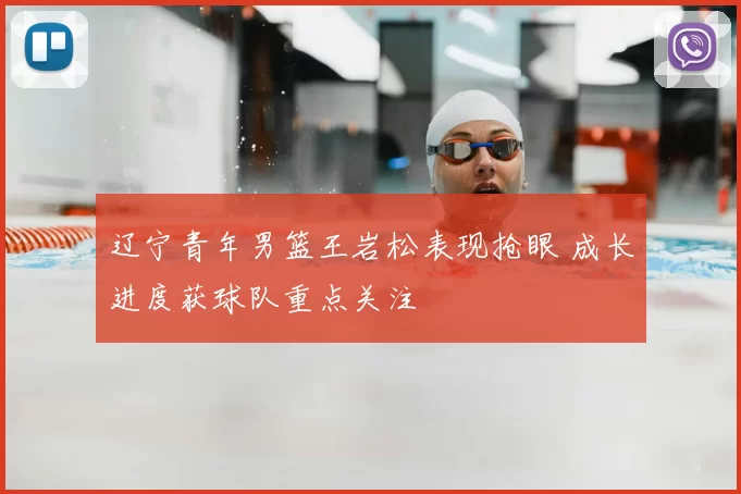 辽宁青年男篮王岩松表现抢眼 成长进度获球队重点关注