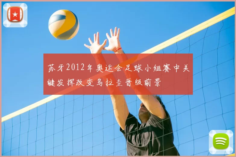 苏牙2012年奥运会足球小组赛中关键发挥改变乌拉圭晋级前景