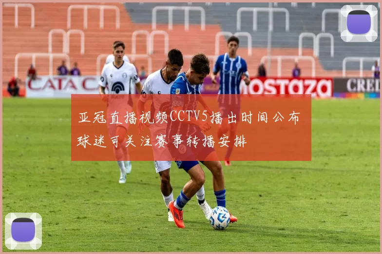 亚冠直播视频CCTV5播出时间公布 球迷可关注赛事转播安排