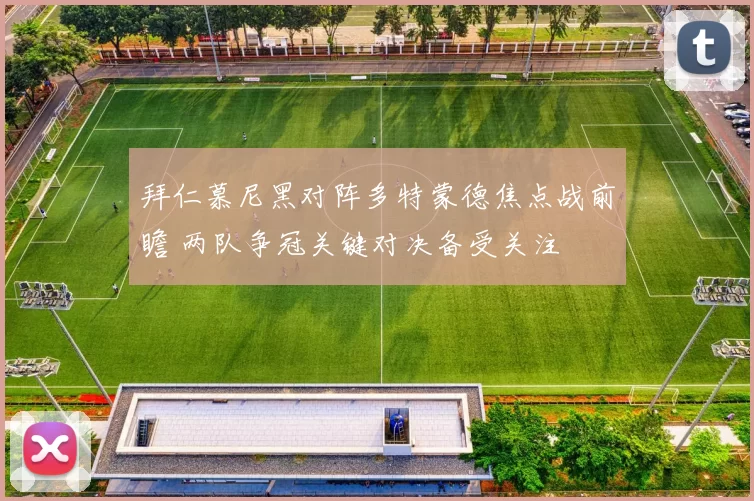 拜仁慕尼黑对阵多特蒙德焦点战前瞻 两队争冠关键对决备受关注