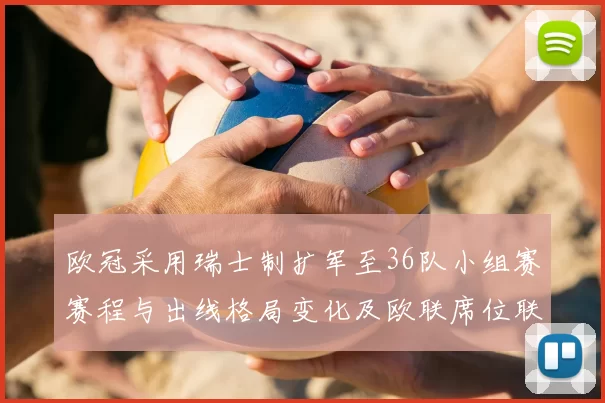 欧冠采用瑞士制扩军至36队小组赛赛程与出线格局变化及欧联席位联动