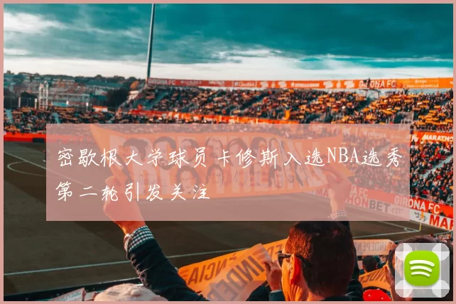 密歇根大学球员卡修斯入选NBA选秀第二轮引发关注