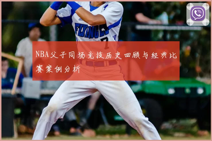 NBA父子同场竞技历史回顾与经典比赛案例分析