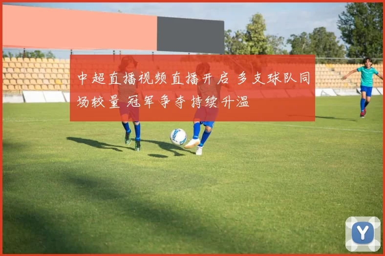 中超直播视频直播开启 多支球队同场较量 冠军争夺持续升温