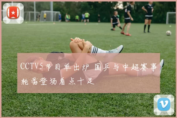 CCTV5节目单出炉 国乒与中超赛事轮番登场看点十足