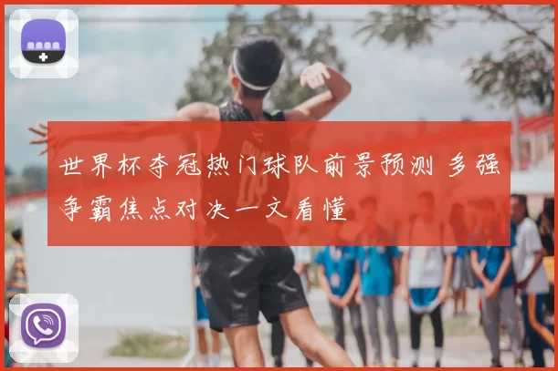 世界杯夺冠热门球队前景预测 多强争霸焦点对决一文看懂