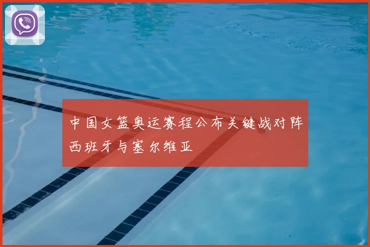 中国女篮奥运赛程公布关键战对阵西班牙与塞尔维亚