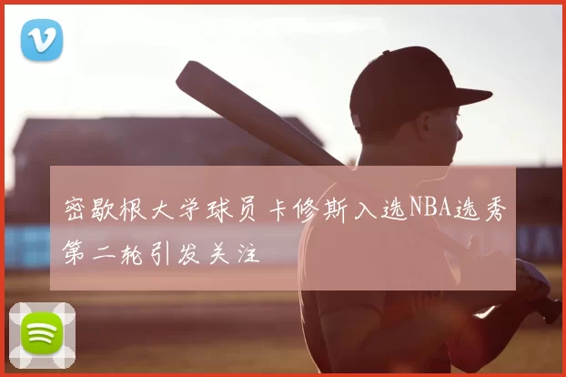 密歇根大学球员卡修斯入选NBA选秀第二轮引发关注