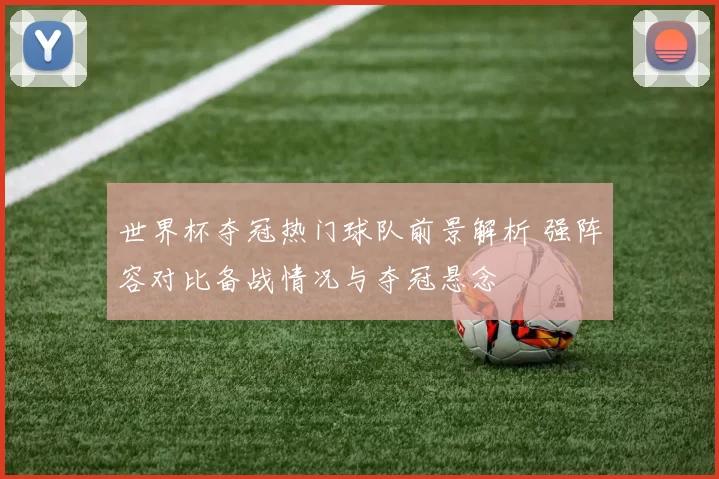 世界杯夺冠热门球队前景解析 强阵容对比备战情况与夺冠悬念