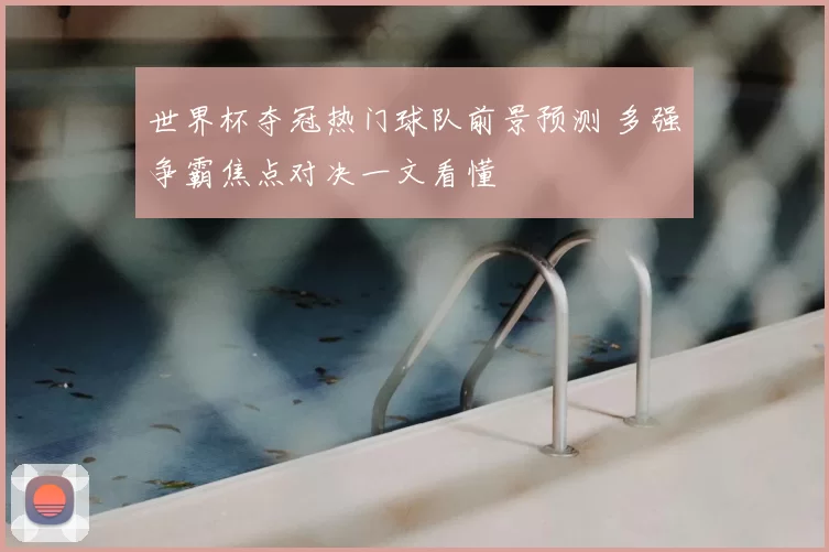 世界杯夺冠热门球队前景预测 多强争霸焦点对决一文看懂