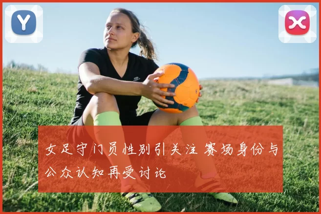 女足守门员性别引关注 赛场身份与公众认知再受讨论