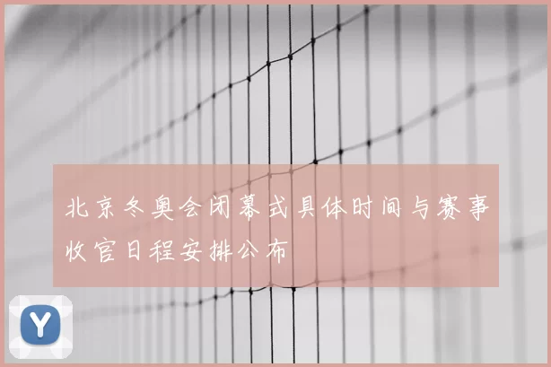 北京冬奥会闭幕式具体时间与赛事收官日程安排公布