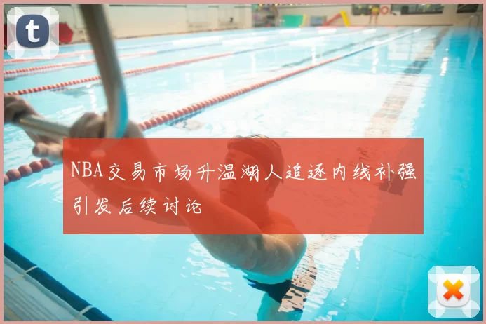 NBA交易市场升温湖人追逐内线补强引发后续讨论