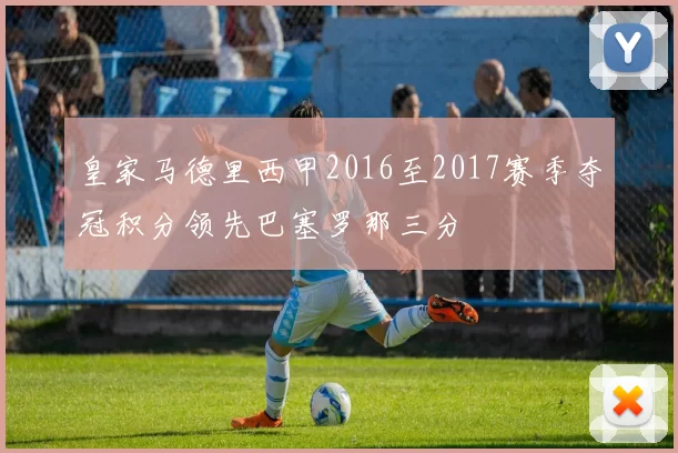 皇家马德里西甲2016至2017赛季夺冠积分领先巴塞罗那三分