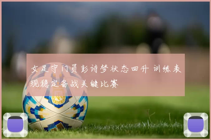 女足守门员彭诗梦状态回升 训练表现稳定备战关键比赛