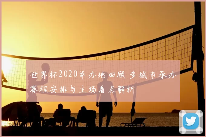 世界杯2020举办地回顾 多城市承办赛程安排与主场看点解析