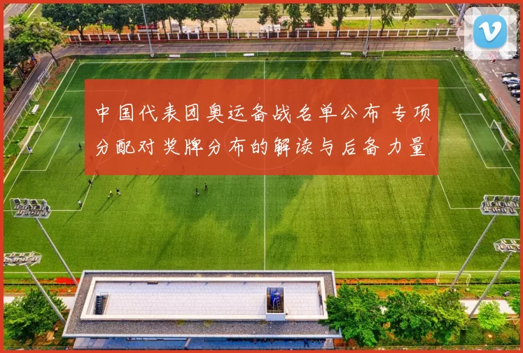 中国代表团奥运备战名单公布 专项分配对奖牌分布的解读与后备力量布局