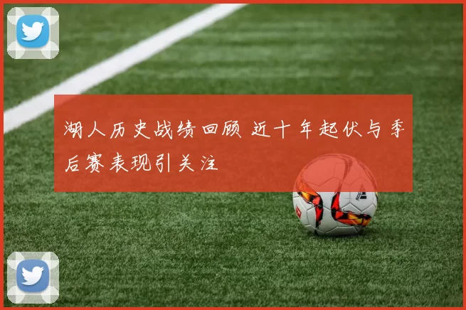 湖人历史战绩回顾 近十年起伏与季后赛表现引关注