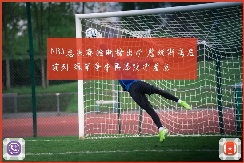 NBA总决赛抢断榜出炉 詹姆斯高居前列 冠军争夺再添防守看点