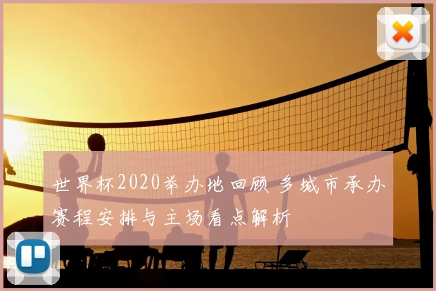 世界杯2020举办地回顾 多城市承办赛程安排与主场看点解析