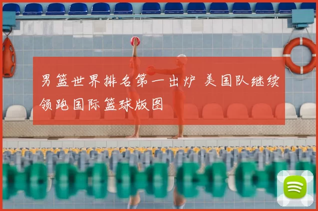 男篮世界排名第一出炉 美国队继续领跑国际篮球版图