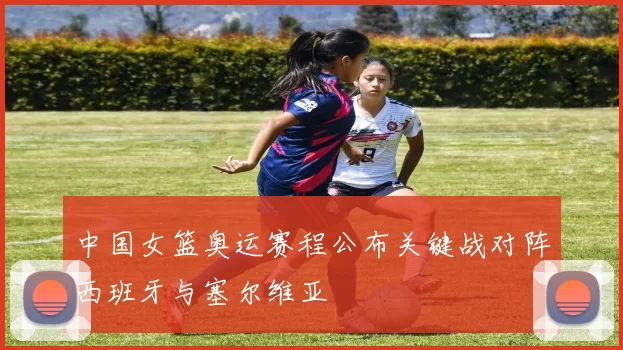 中国女篮奥运赛程公布关键战对阵西班牙与塞尔维亚