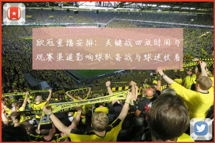 欧冠重播安排：关键战回放时间与观赛渠道影响球队备战与球迷收看