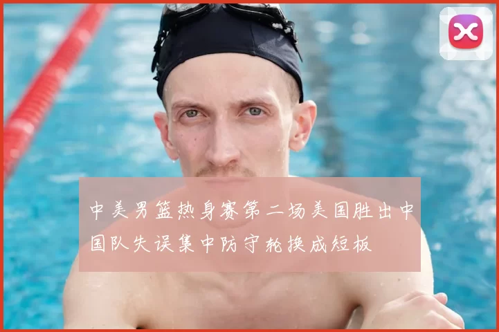 中美男篮热身赛第二场美国胜出中国队失误集中防守轮换成短板