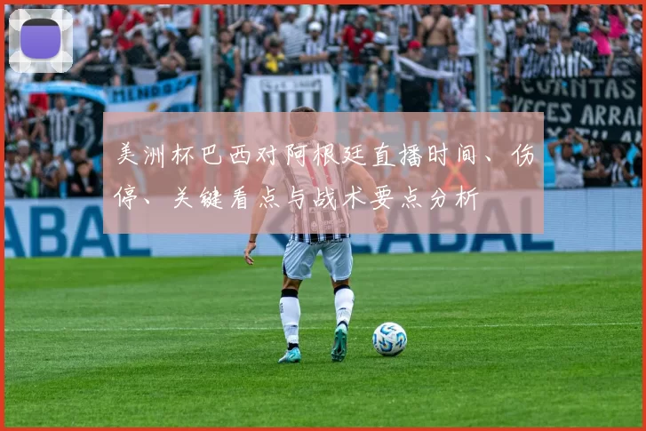 美洲杯巴西对阿根廷直播时间、伤停、关键看点与战术要点分析